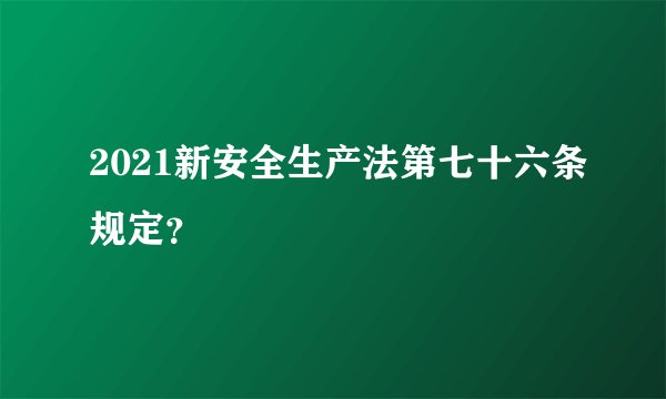 2021新安全生产法第七十六条规定？