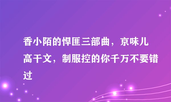 香小陌的悍匪三部曲，京味儿高干文，制服控的你千万不要错过