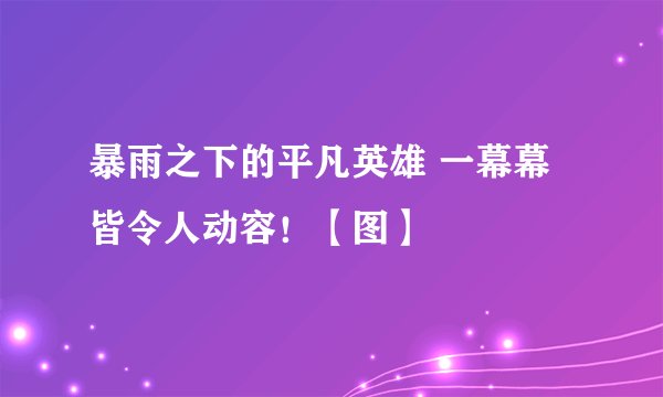 暴雨之下的平凡英雄 一幕幕皆令人动容！【图】