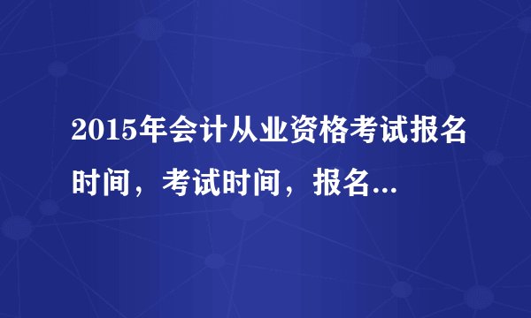 2015年会计从业资格考试报名时间，考试时间，报名要求是什么？