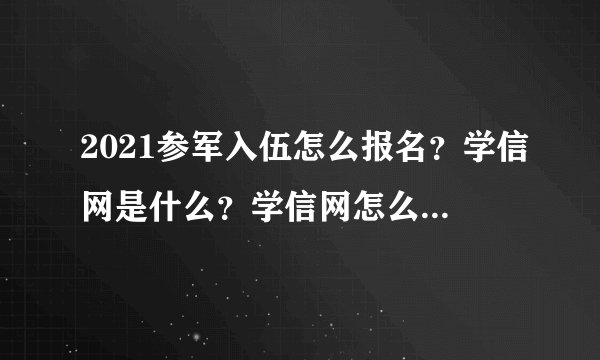 2021参军入伍怎么报名？学信网是什么？学信网怎么注册？看完就get啦