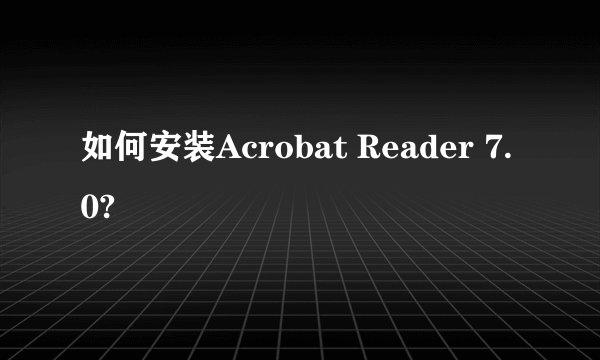 如何安装Acrobat Reader 7.0?