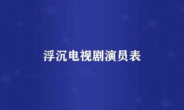浮沉电视剧演员表