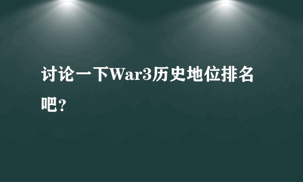 讨论一下War3历史地位排名吧？