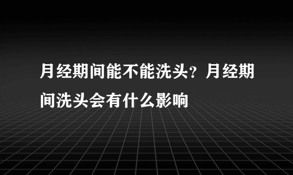 月经期间能不能洗头？月经期间洗头会有什么影响