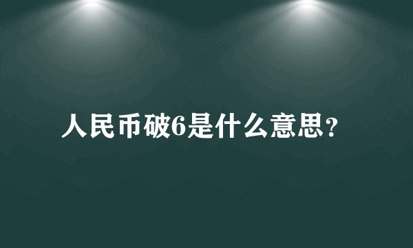 人民币破6是什么意思？