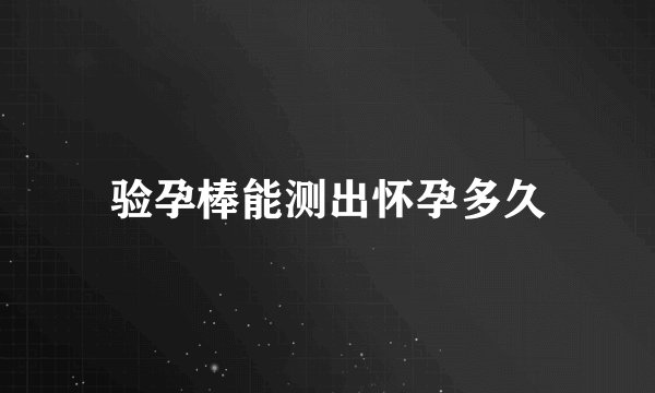 验孕棒能测出怀孕多久