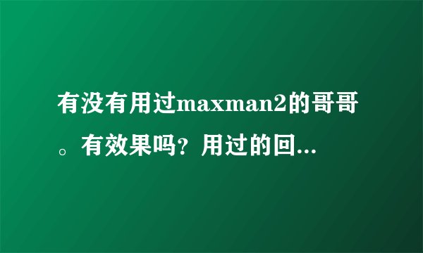 有没有用过maxman2的哥哥。有效果吗?用过的回答。谢谢!