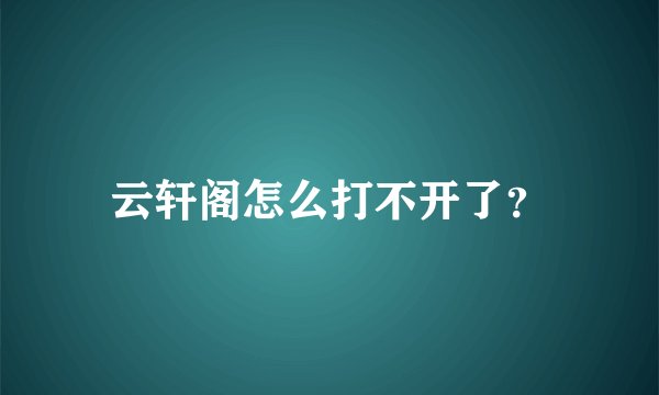 云轩阁怎么打不开了？