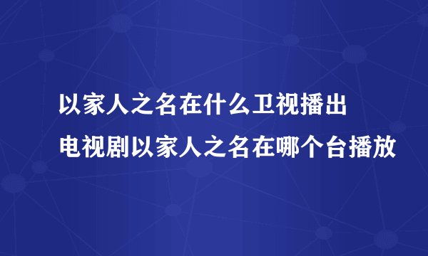 以家人之名在什么卫视播出 电视剧以家人之名在哪个台播放