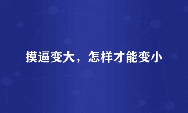摸逼变大，怎样才能变小