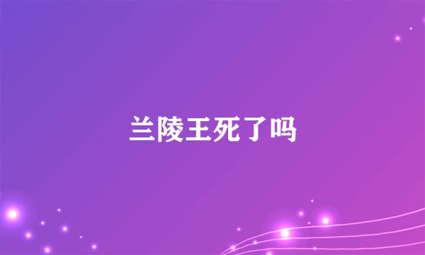 兰陵王死了吗