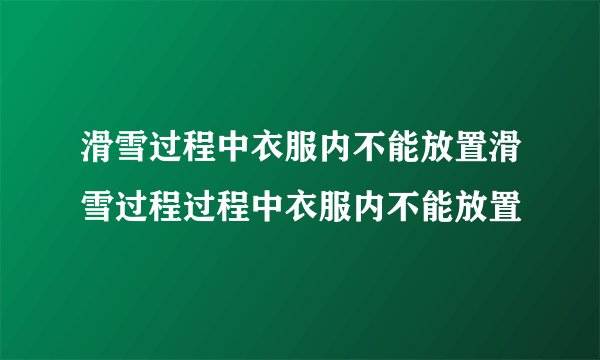 滑雪过程中衣服内不能放置滑雪过程过程中衣服内不能放置