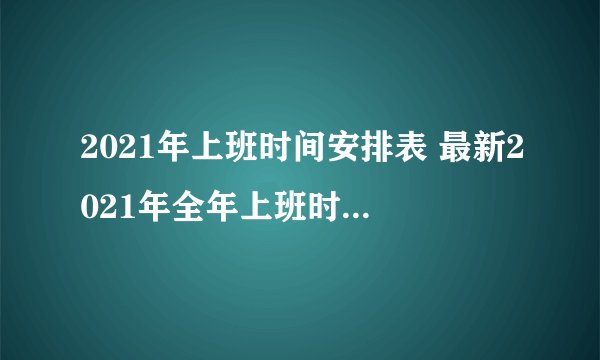 2021年上班时间安排表 最新2021年全年上班时间汇总表