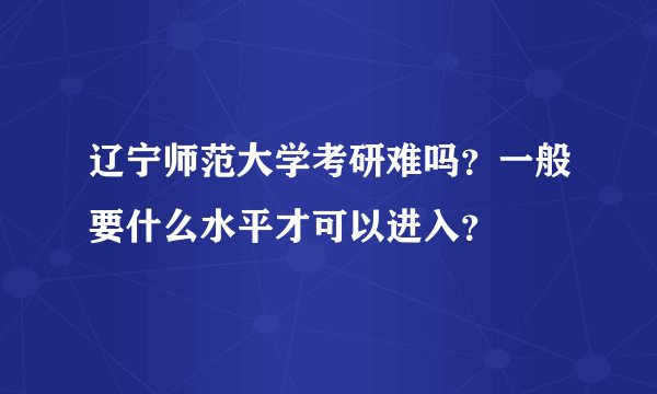 辽宁师范大学考研难吗？一般要什么水平才可以进入？