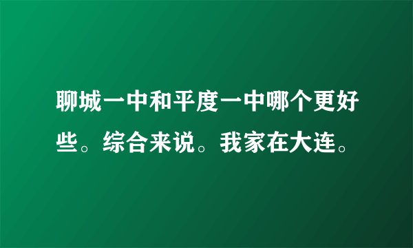 聊城一中和平度一中哪个更好些。综合来说。我家在大连。