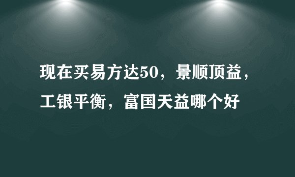 现在买易方达50，景顺顶益，工银平衡，富国天益哪个好