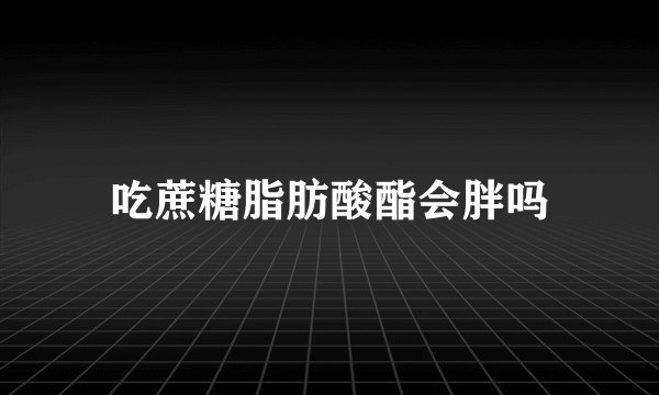 吃蔗糖脂肪酸酯会胖吗