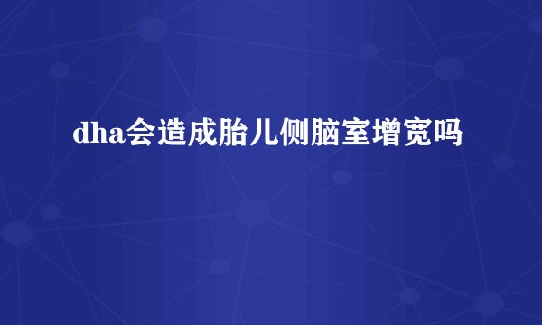 dha会造成胎儿侧脑室增宽吗