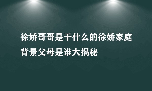 徐娇哥哥是干什么的徐娇家庭背景父母是谁大揭秘