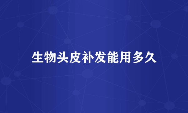 生物头皮补发能用多久