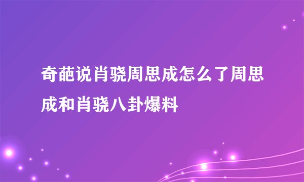 奇葩说肖骁周思成怎么了周思成和肖骁八卦爆料