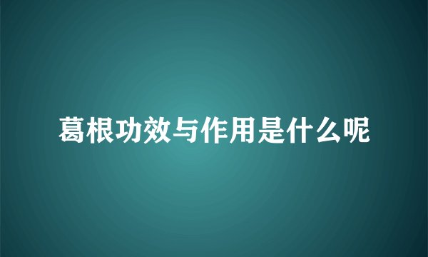 葛根功效与作用是什么呢