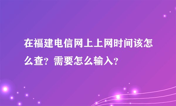 在福建电信网上上网时间该怎么查？需要怎么输入？