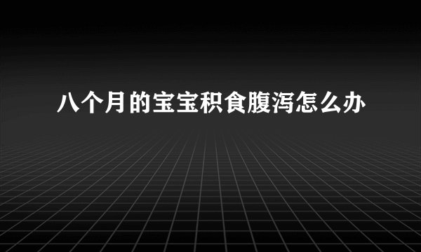 八个月的宝宝积食腹泻怎么办