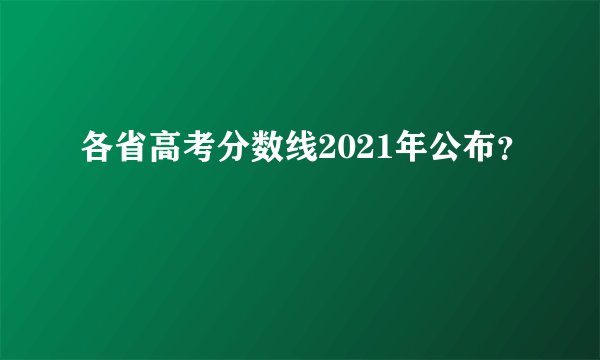 各省高考分数线2021年公布？