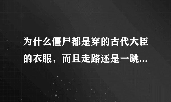 为什么僵尸都是穿的古代大臣的衣服，而且走路还是一跳一跳的？