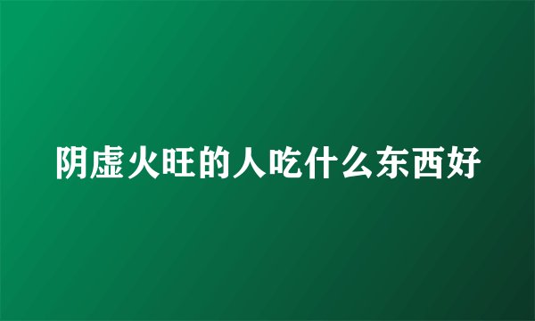 阴虚火旺的人吃什么东西好