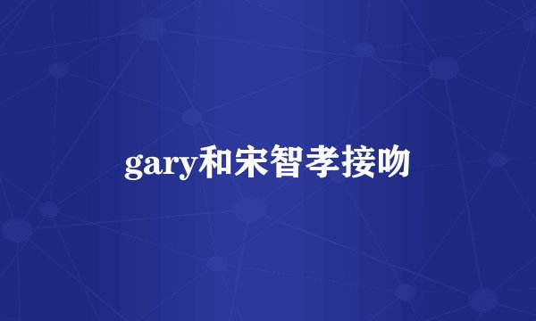 gary和宋智孝接吻