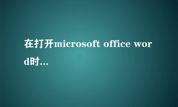 在打开microsoft office word时总是出现遇到问题需要关闭.是否发送错误报告,该怎么处理?请问高手