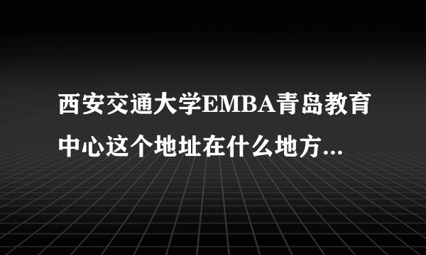 西安交通大学EMBA青岛教育中心这个地址在什么地方，我要处理点事