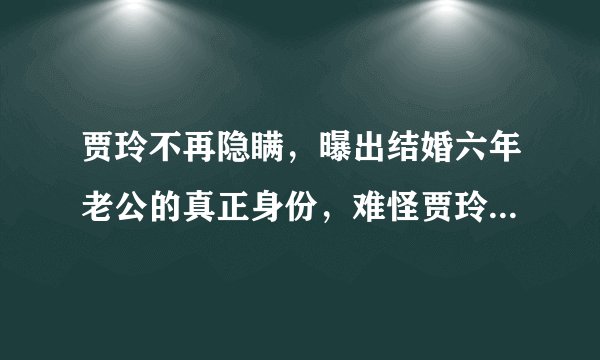 贾玲不再隐瞒，曝出结婚六年老公的真正身份，难怪贾玲能开公司