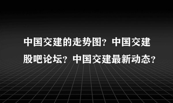 中国交建的走势图？中国交建股吧论坛？中国交建最新动态？