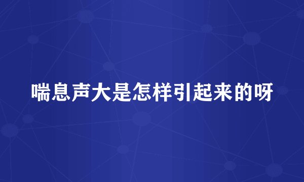 喘息声大是怎样引起来的呀