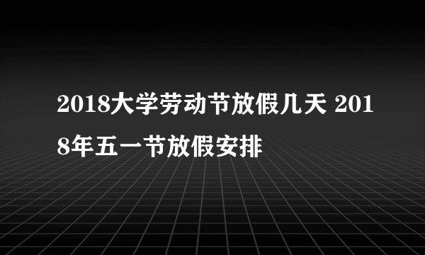 2018大学劳动节放假几天 2018年五一节放假安排