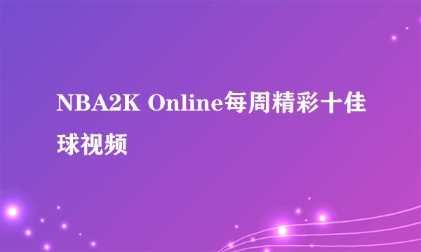 NBA2K Online每周精彩十佳球视频