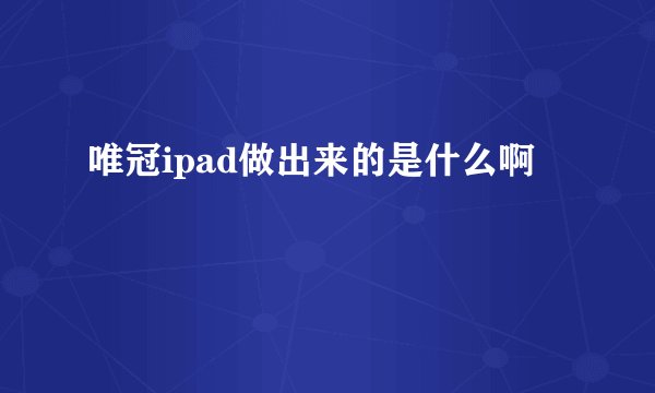 唯冠ipad做出来的是什么啊