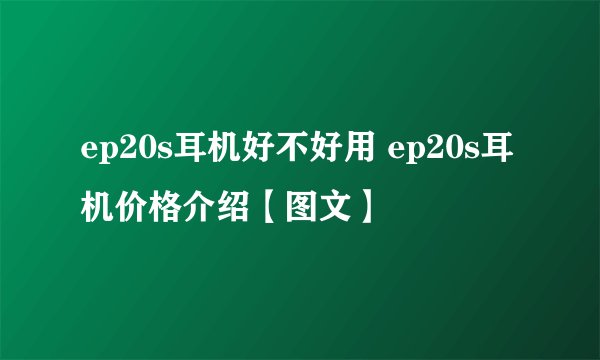 ep20s耳机好不好用 ep20s耳机价格介绍【图文】