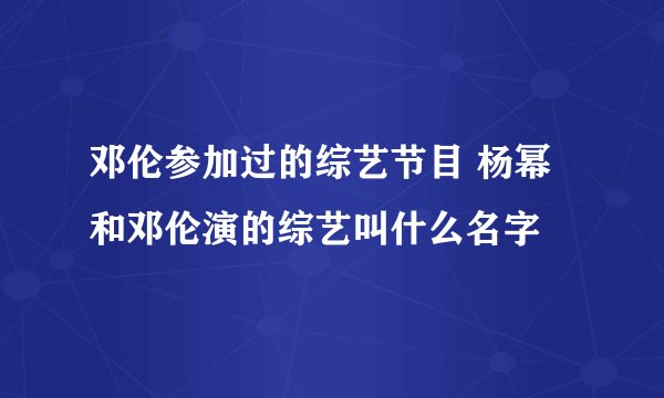 邓伦参加过的综艺节目 杨幂和邓伦演的综艺叫什么名字