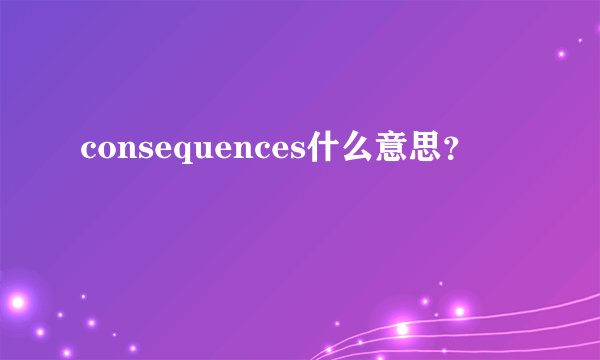 consequences什么意思?