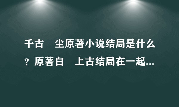 千古玦尘原著小说结局是什么？原著白玦上古结局在一起了吗？- 飞外网