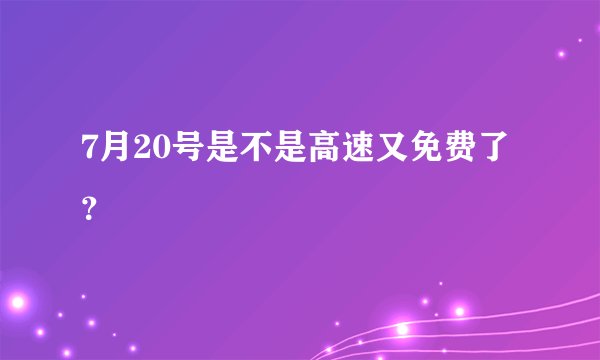 7月20号是不是高速又免费了？