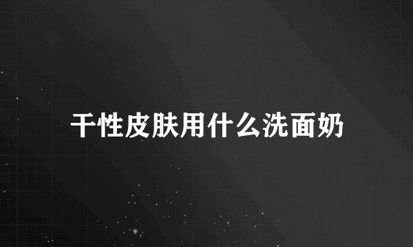 干性皮肤用什么洗面奶