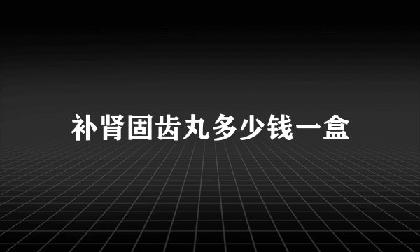 补肾固齿丸多少钱一盒