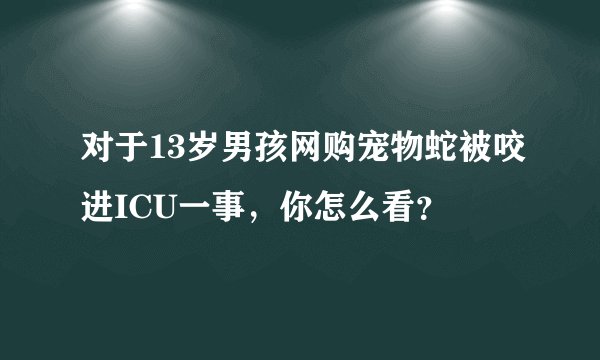 对于13岁男孩网购宠物蛇被咬进ICU一事，你怎么看？