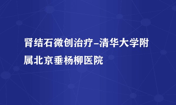 肾结石微创治疗-清华大学附属北京垂杨柳医院